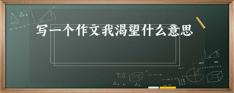 写一个作文我渴望什么意思 写一个作文我渴望什么意思