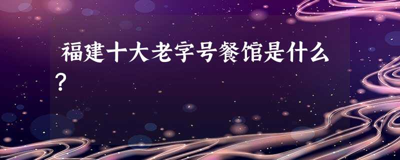 福建十大老字号餐馆是什么? 福建十大老字号餐馆是什么?