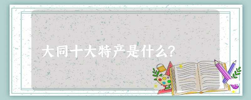 大同十大特产是什么? 大同十大特产是什么?
