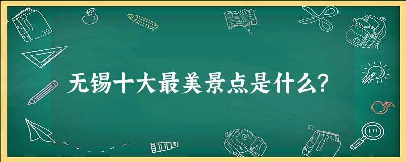 无锡十大最美景点是什么? 无锡十大最美景点是什么?