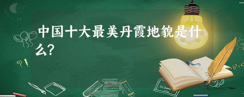 中国十大最美丹霞地貌是什么? 中国十大最美丹霞地貌是什么?