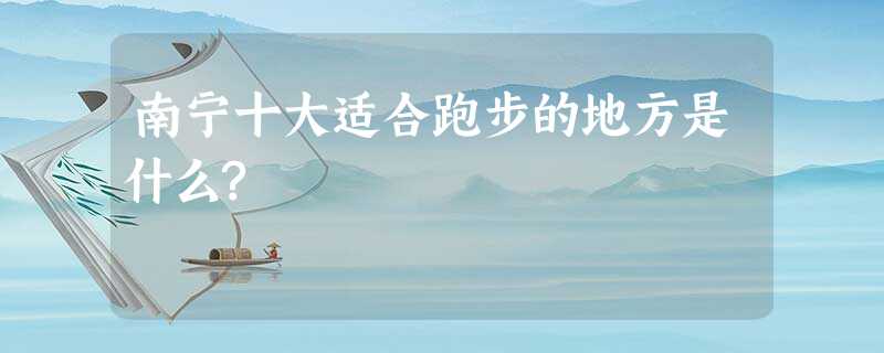 南宁十大适合跑步的地方是什么? 南宁十大适合跑步的地方是什么?