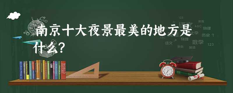 南京十大夜景最美的地方是什么? 南京十大夜景最美的地方是什么?