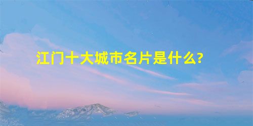 江门十大城市名片是什么? 江门十大城市名片是什么?