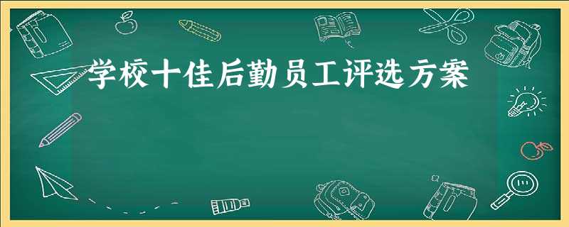 学校十佳后勤员工评选方案 学校十佳后勤员工评选方案