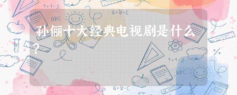 孙俪十大经典电视剧是什么? 孙俪十大经典电视剧是什么?