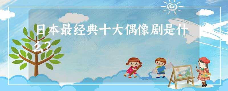 日本最经典十大偶像剧是什么? 日本最经典十大偶像剧是什么?