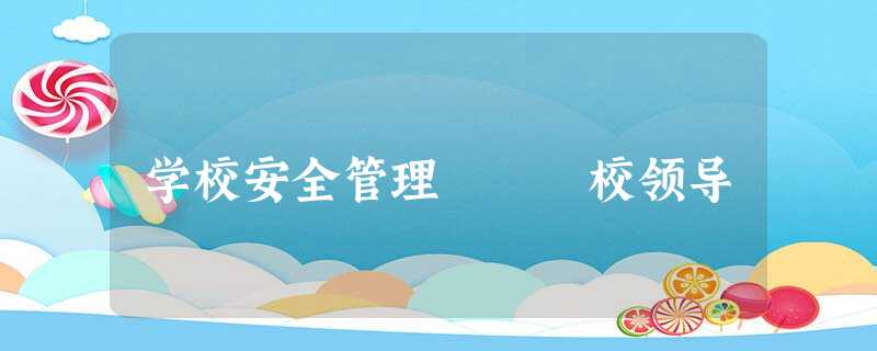 学校安全管理 校领导 学校安全管理 校领导