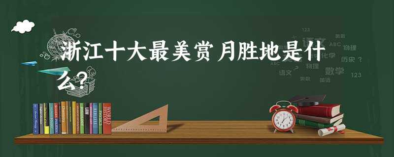 浙江十大最美赏月胜地是什么? 浙江十大最美赏月胜地是什么?