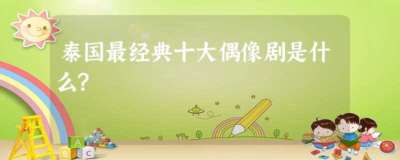 泰国最经典十大偶像剧是什么? 泰国最经典十大偶像剧是什么?