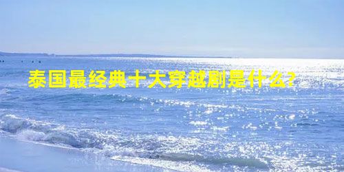 泰国最经典十大穿越剧是什么? 泰国最经典十大穿越剧是什么?