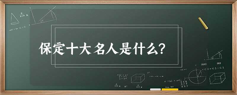 保定十大名人是什么? 保定十大名人是什么?