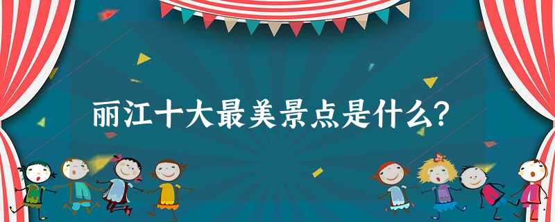 丽江十大最美景点是什么? 丽江十大最美景点是什么?