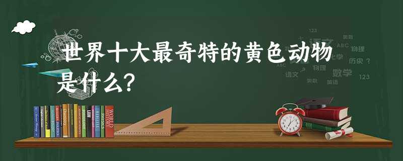 世界十大最奇特的黄色动物是什么? 世界十大最奇特的黄色动物是什么?