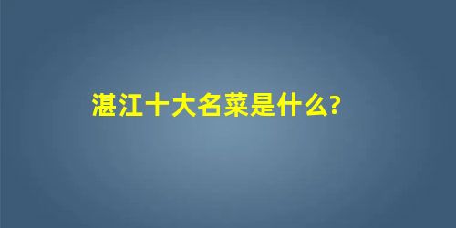 湛江十大名菜是什么? 湛江十大名菜是什么?