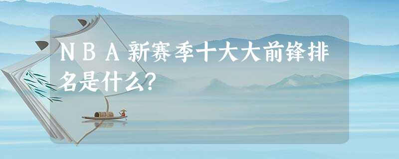 NBA新赛季十大大前锋排名是什么? NBA新赛季十大大前锋排名是什么?