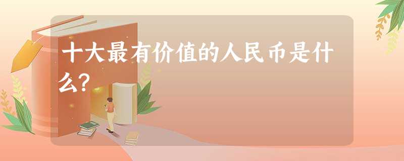 十大最有价值的人民币是什么? 十大最有价值的人民币是什么?