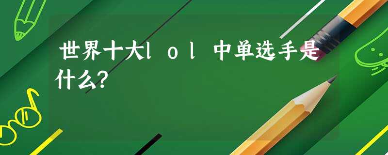 世界十大lol中单选手是什么? 世界十大lol中单选手是什么?