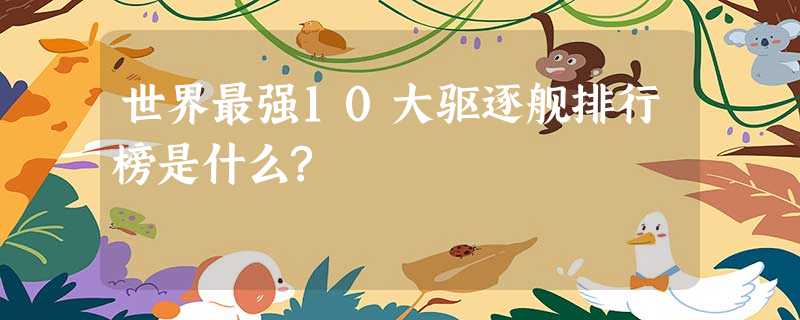 世界最强10大驱逐舰排行榜是什么? 世界最强10大驱逐舰排行榜是什么?