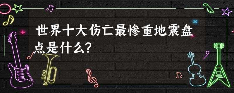 世界十大伤亡最惨重地震盘点是什么? 世界十大伤亡最惨重地震盘点是什么?