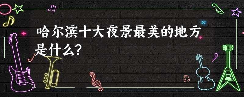 哈尔滨十大夜景最美的地方是什么? 哈尔滨十大夜景最美的地方是什么?