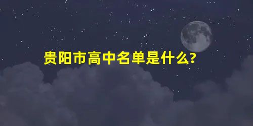 贵阳市高中名单是什么? 贵阳市高中名单是什么?