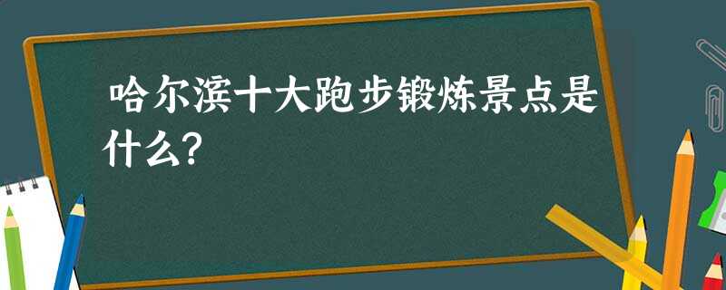 哈尔滨十大跑步锻炼景点是什么? 哈尔滨十大跑步锻炼景点是什么?