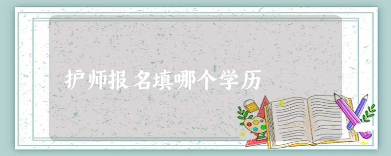 护师报名填哪个学历 护师报名填哪个学历
