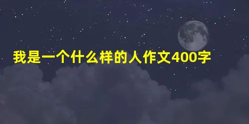 我是一个什么样的人作文400字 我是一个什么样的人作文400字