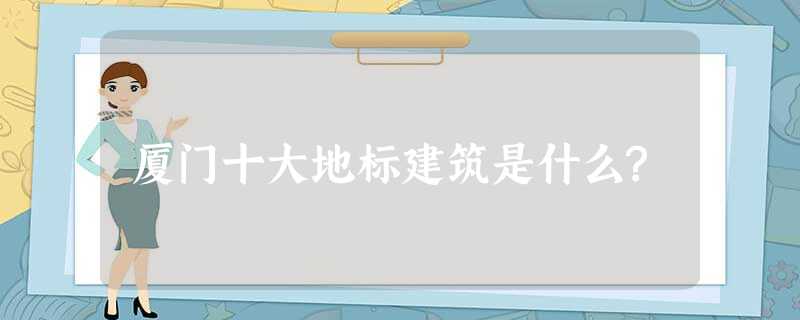 厦门十大地标建筑是什么? 厦门十大地标建筑是什么?