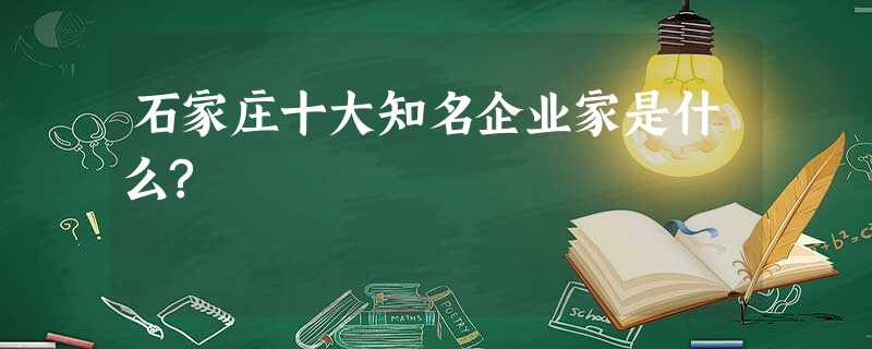 石家庄十大知名企业家是什么? 石家庄十大知名企业家是什么?