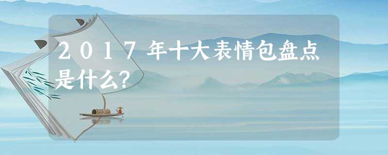 2017年十大表情包盘点是什么? 2017年十大表情包盘点是什么?