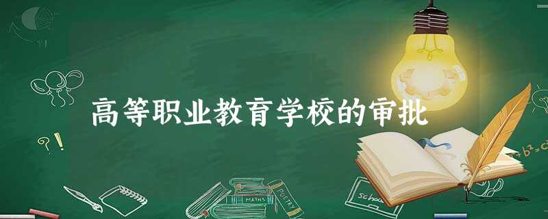 高等职业教育学校的审批 高等职业教育学校的审批