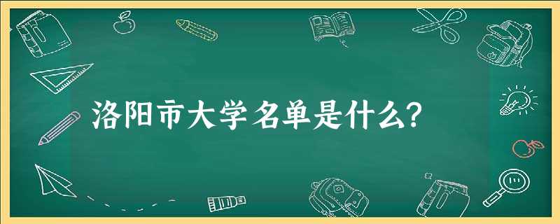 洛阳市大学名单是什么? 洛阳市大学名单是什么?