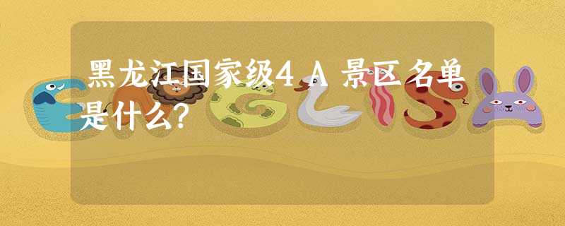 黑龙江国家级4A景区名单是什么? 黑龙江国家级4A景区名单是什么?