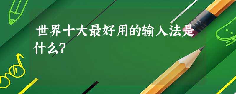 世界十大最好用的输入法是什么? 世界十大最好用的输入法是什么?