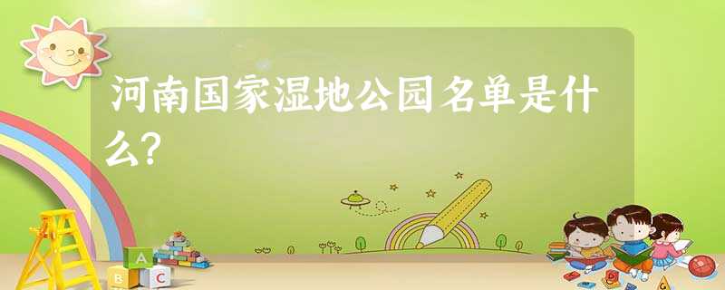 河南国家湿地公园名单是什么? 河南国家湿地公园名单是什么?