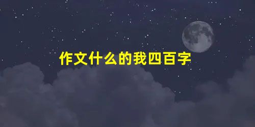 作文什么的我四百字 作文什么的我四百字