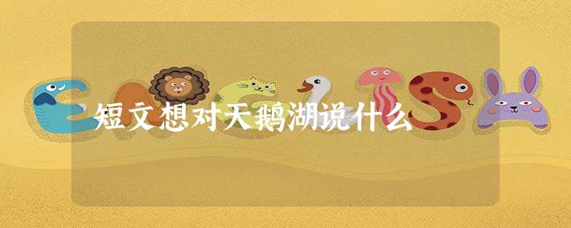 短文想对天鹅湖说什么 短文想对天鹅湖说什么