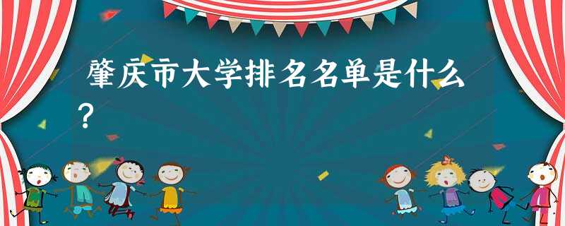 肇庆市大学排名名单是什么? 肇庆市大学排名名单是什么?