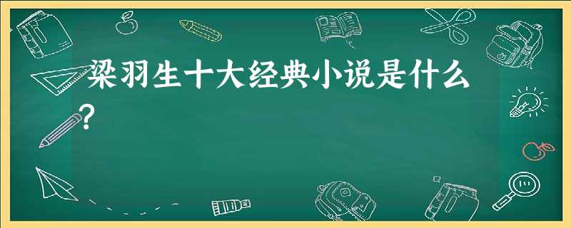 梁羽生十大经典小说是什么? 梁羽生十大经典小说是什么?