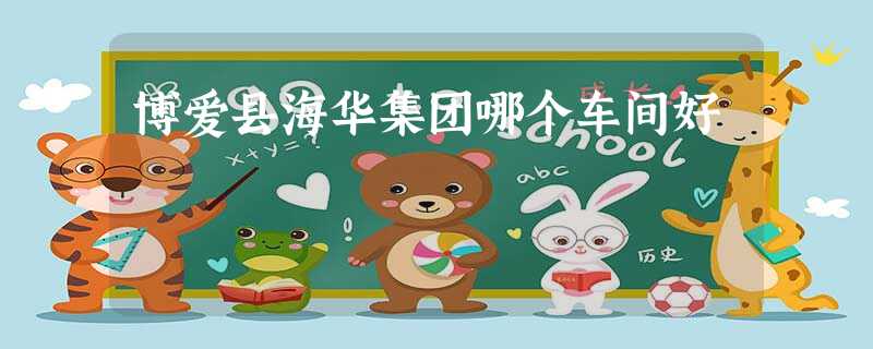 博爱县海华集团哪个车间好 博爱县海华集团哪个车间好