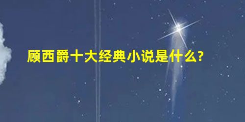 顾西爵十大经典小说是什么? 顾西爵十大经典小说是什么?