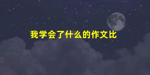 我学会了什么的作文比 我学会了什么的作文比