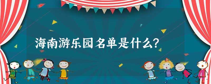 海南游乐园名单是什么? 海南游乐园名单是什么?