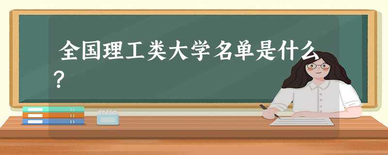 全国理工类大学名单是什么? 全国理工类大学名单是什么?