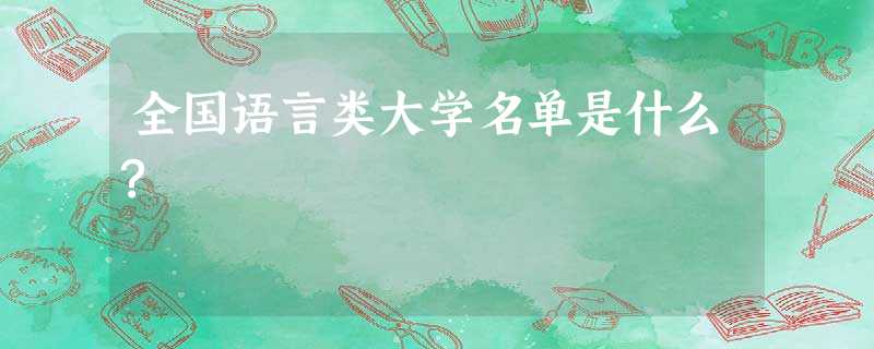 全国语言类大学名单是什么? 全国语言类大学名单是什么?