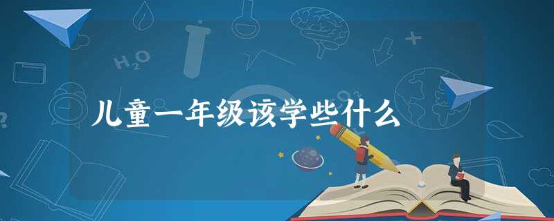 儿童一年级该学些什么 儿童一年级该学些什么