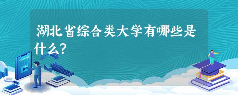 湖北省综合类大学有哪些是什么? 湖北省综合类大学有哪些是什么?
