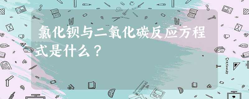 氯化钡与二氧化碳反应方程式是什么? 氯化钡与二氧化碳反应方程式是什么?